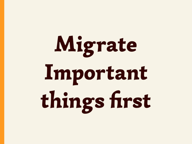 Migrate
Important
things ﬁrst
