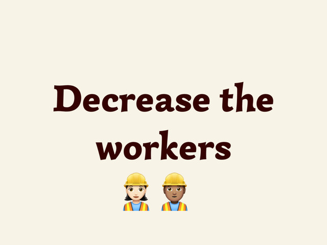 Decrease the
workers
/0
