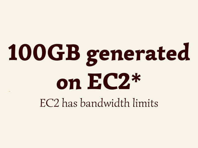 ~
100GB generated
on EC2*
EC2 has bandwidth limits
