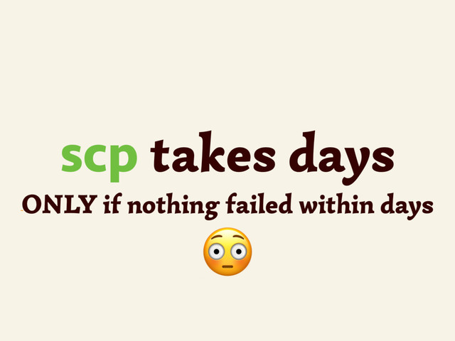 ~
scp takes days
ONLY if nothing failed within days


