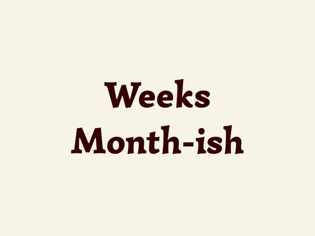 Weeks
Month-ish
