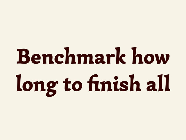 Benchmark how
long to ﬁnish all

