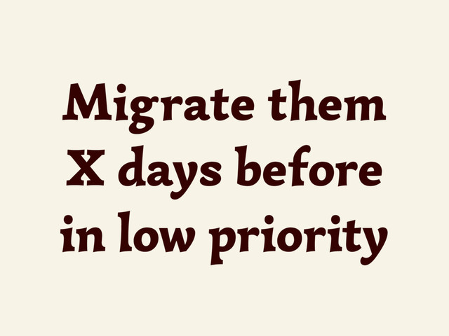 Migrate them
X days before
in low priority
