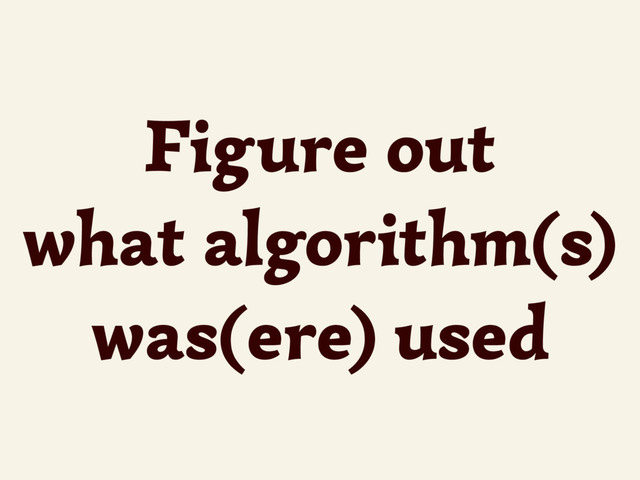 Figure out
what algorithm(s)
was(ere) used
