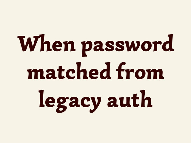 When password
matched from
legacy auth
