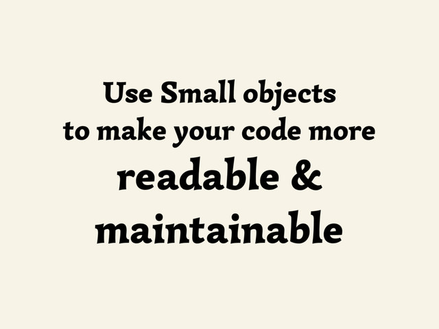 Use Small objects
to make your code more
readable &
maintainable
