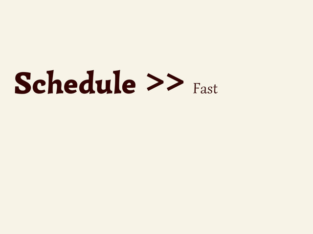 Schedule >> Fast
