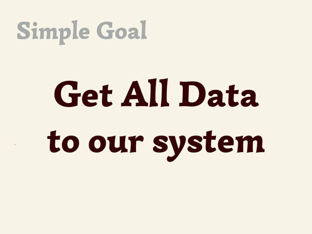 ~
Get All Data
to our system
Simple Goal
