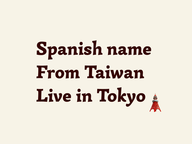 Spanish name
From Taiwan
Live in Tokyo
