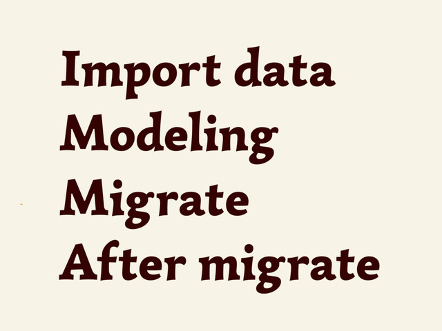 ~
Import data
Modeling
Migrate
After migrate
