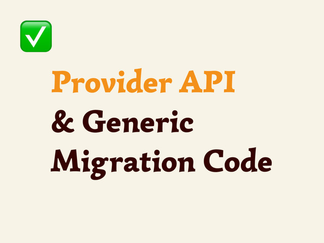 Provider API
& Generic
Migration Code
✅
