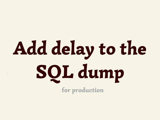 ~
Add delay to the
SQL dump
for production
