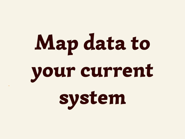 ~
Map data to
your current
system
