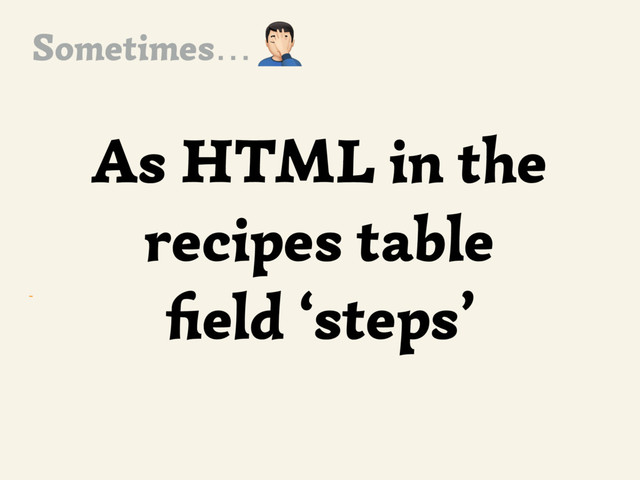 ~
As HTML in the
recipes table
ﬁeld ‘steps’
,
Sometimes…
