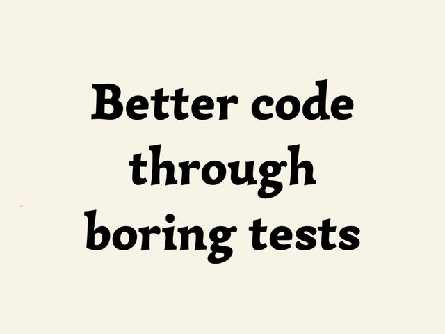 ~
Better code
through
boring tests
