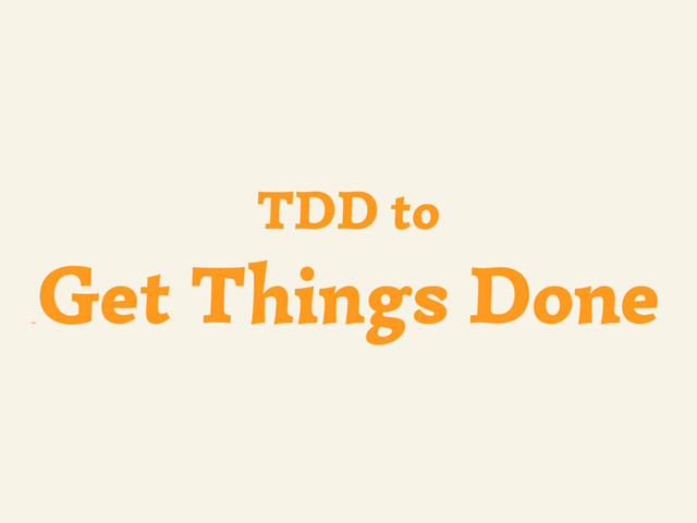 ~
TDD to
Get Things Done
