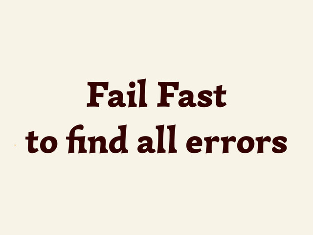 ~
Fail Fast
to ﬁnd all errors

