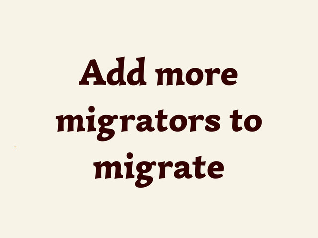 ~
Add more
migrators to
migrate
