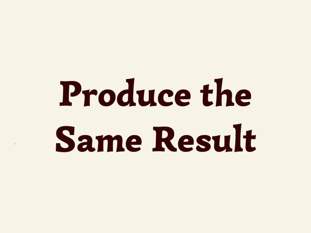~
Produce the
Same Result
