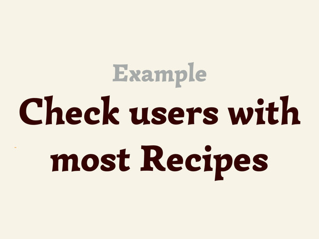 ~
Example
Check users with
most Recipes
