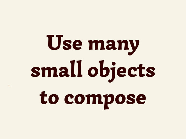 ~
Use many
small objects
to compose
