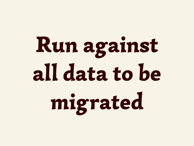 Run against
all data to be
migrated

