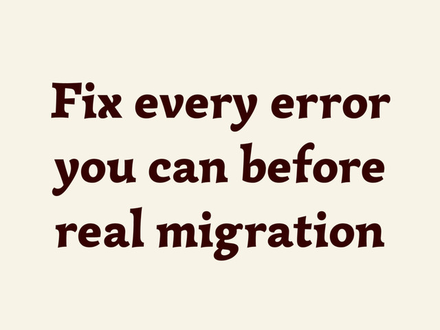 Fix every error
you can before
real migration
