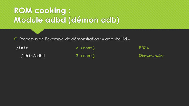  Processus de l’exemple de démonstration : « adb shell id »
0 (root)
0 (root)
/init
/sbin/adbd
PID1
Démon adb
ROM cooking :
Module adbd (démon adb)

