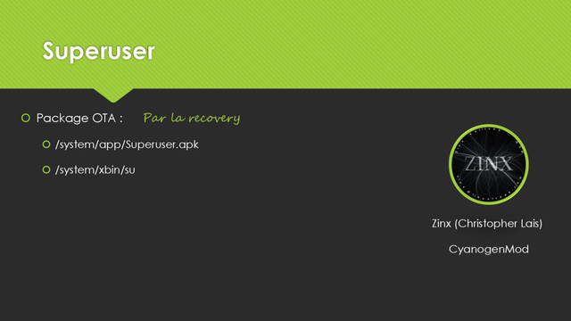 Superuser
 Package OTA :
 /system/app/Superuser.apk
 /system/xbin/su
Zinx (Christopher Lais)
CyanogenMod
Par la recovery
