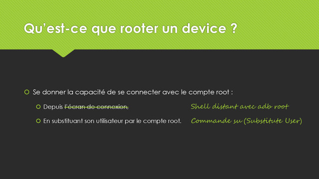 Qu’est-ce que rooter un device ?
 Se donner la capacité de se connecter avec le compte root :
 Depuis l’écran de connexion,
 En substituant son utilisateur par le compte root.
Shell distant avec adb root
Commande su (Substitute User)
