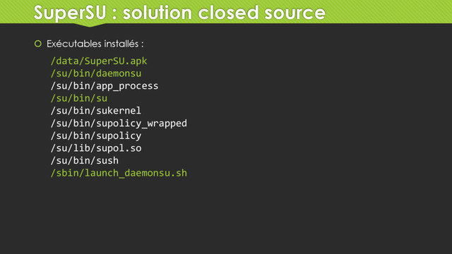 SuperSU : solution closed source
 Exécutables installés :
/data/SuperSU.apk
/su/bin/daemonsu
/su/bin/app_process
/su/bin/su
/su/bin/sukernel
/su/bin/supolicy_wrapped
/su/bin/supolicy
/su/lib/supol.so
/su/bin/sush
/sbin/launch_daemonsu.sh
