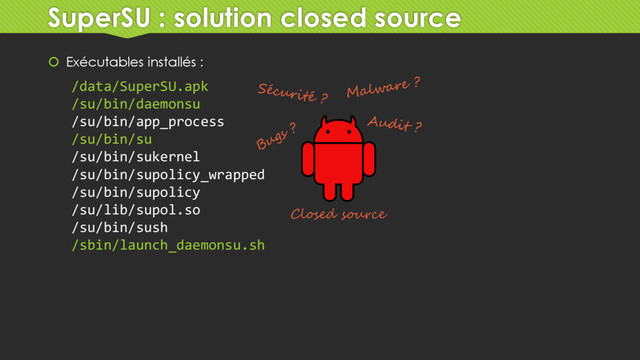 SuperSU : solution closed source
 Exécutables installés :
/data/SuperSU.apk
/su/bin/daemonsu
/su/bin/app_process
/su/bin/su
/su/bin/sukernel
/su/bin/supolicy_wrapped
/su/bin/supolicy
/su/lib/supol.so
/su/bin/sush
/sbin/launch_daemonsu.sh
Closed source
