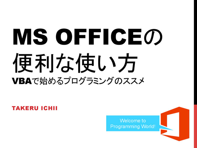 MS OFFICEの
便利な使い方
VBAで始めるプログラミングのススメ
	
TAKERU ICHII	
Welcome to
Programming World!	

