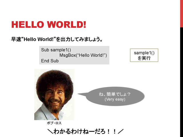 早速“Hello World!”を出力してみましょう。	
sample1()
を実行	
HELLO WORLD!	
Sub sample1()
MsgBox(“Hello World!”)
End Sub	
ボブ・ロス	
ね、簡単でしょ？
(Very easy)	
＼わかるわけねーだろ！！／	
