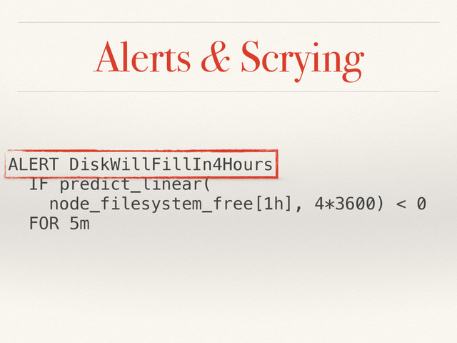 Alerts & Scrying
ALERT DiskWillFillIn4Hours
IF predict_linear(
node_filesystem_free[1h], 4*3600) < 0
FOR 5m
