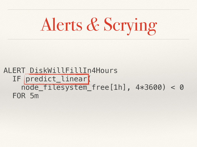 Alerts & Scrying
ALERT DiskWillFillIn4Hours
IF predict_linear(
node_filesystem_free[1h], 4*3600) < 0
FOR 5m
