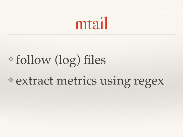 mtail
❖ follow (log) ﬁles
❖ extract metrics using regex
