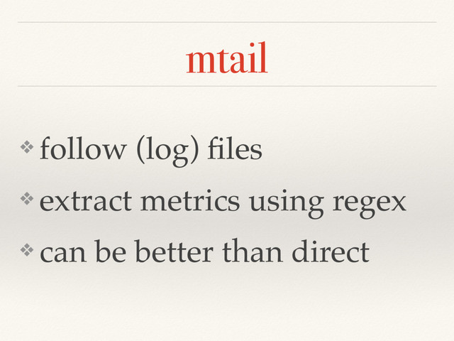 mtail
❖ follow (log) ﬁles
❖ extract metrics using regex
❖ can be better than direct
