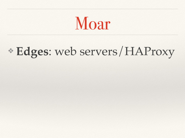 Moar
❖ Edges: web servers/HAProxy
