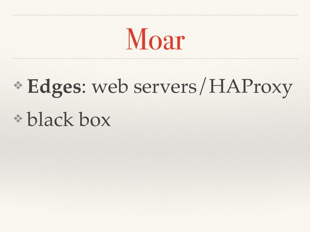 Moar
❖ Edges: web servers/HAProxy
❖ black box
