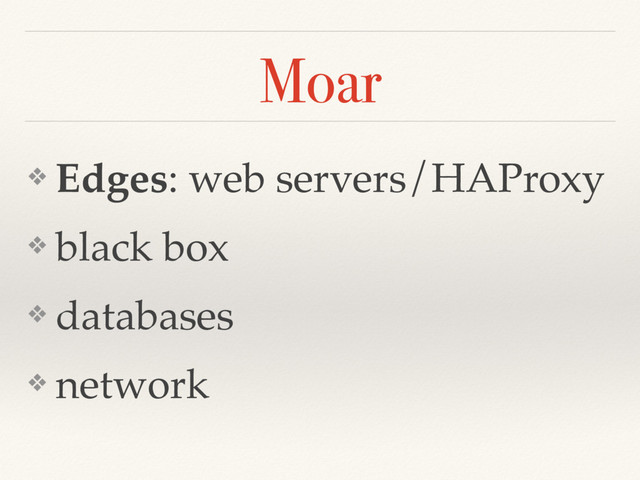 Moar
❖ Edges: web servers/HAProxy
❖ black box
❖ databases
❖ network
