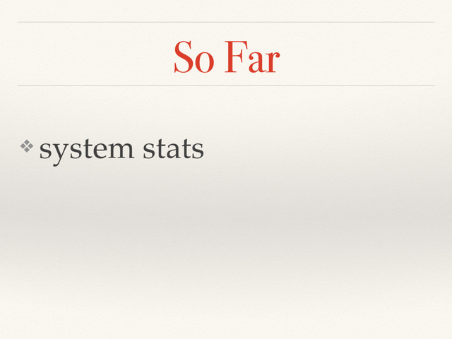 So Far
❖ system stats
