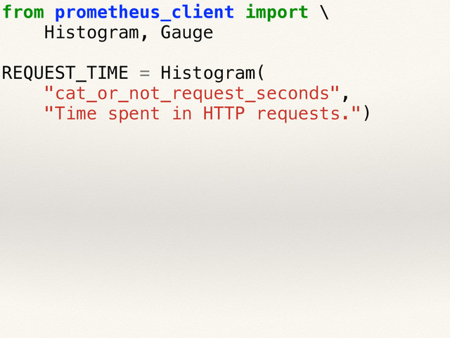 from prometheus_client import \
Histogram, Gauge
REQUEST_TIME = Histogram(
"cat_or_not_request_seconds",
"Time spent in HTTP requests.")
