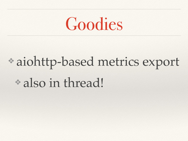 Goodies
❖ aiohttp-based metrics export
❖ also in thread!
