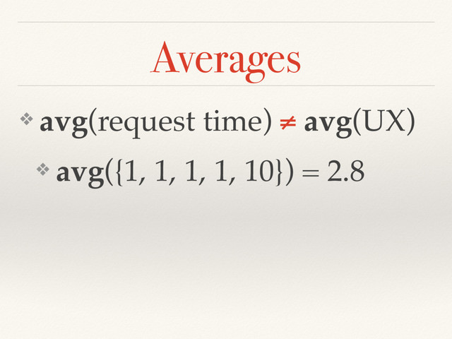 ❖ avg(request time) ≠ avg(UX)
❖ avg({1, 1, 1, 1, 10}) = 2.8
Averages
