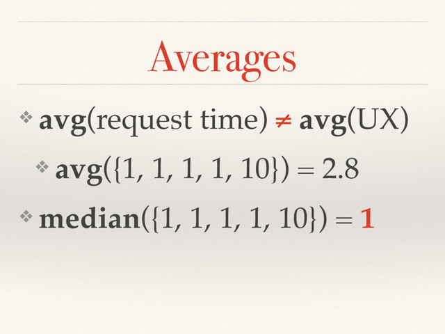 ❖ avg(request time) ≠ avg(UX)
❖ avg({1, 1, 1, 1, 10}) = 2.8
❖ median({1, 1, 1, 1, 10}) = 1
Averages
