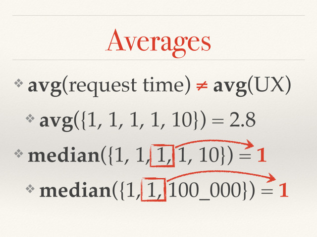 ❖ avg(request time) ≠ avg(UX)
❖ avg({1, 1, 1, 1, 10}) = 2.8
❖ median({1, 1, 1, 1, 10}) = 1
❖ median({1, 1, 100_000}) = 1
Averages
