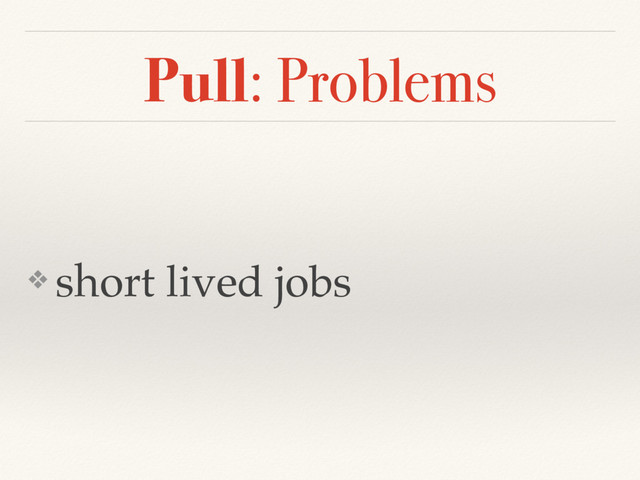 Pull: Problems
❖ short lived jobs
