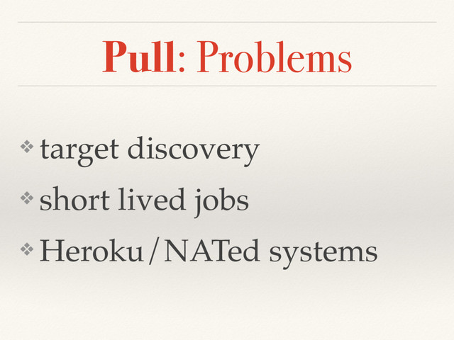 Pull: Problems
❖ target discovery
❖ short lived jobs
❖ Heroku/NATed systems
