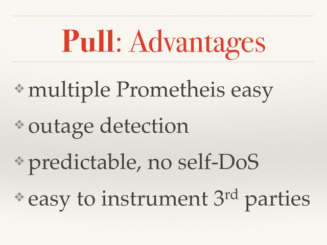 Pull: Advantages
❖ multiple Prometheis easy
❖ outage detection
❖ predictable, no self-DoS
❖ easy to instrument 3rd parties
